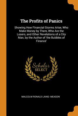 Download The Profits of Panics: Showing How Financial Storms Arise, Who Make Money by Them, Who Are the Losers, and Other Revelations of a City Man, by the Author of 'the Bubbles of Finance' - Malcolm Ronald Laing- Meason file in ePub