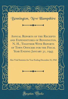 Read Online Annual Reports of the Receipts and Expenditures of Bennington, N. H., Together with Reports of Town Officers for the Fiscal Year Ending January 31, 1943: Also Vital Statistics for Year Ending December 31, 1942 (Classic Reprint) - Bennington New Hampshire file in PDF