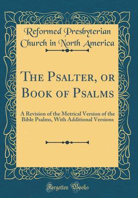 Read The Psalter, or Book of Psalms: A Revision of the Metrical Version of the Bible Psalms, with Additional Versions (Classic Reprint) - Reformed Presbyterian Church in America file in PDF