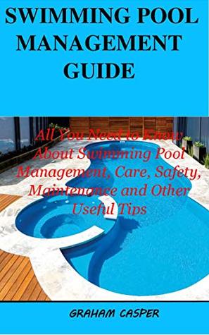 Read Online SWIMMING POOL MANAGEMENT GUIDE: All You Need to Know About Swimming Pool Management, Care, Safety Maintenance and Other Useful Tips - Graham Casper | ePub