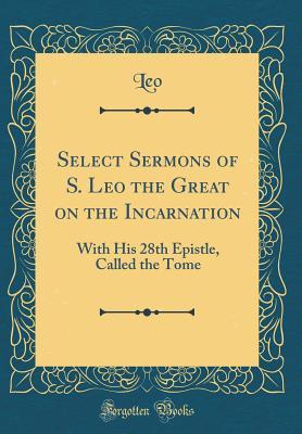Full Download Select Sermons of S. Leo the Great on the Incarnation: With His 28th Epistle, Called the Tome (Classic Reprint) - Leo Leo | PDF