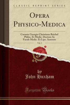 Read Opera Physico-Medica, Vol. 3: Curante Georgio Christiano Reichel Philos. Et Medic. Doctore AC Facult Medic. Et Lips. Assesore (Classic Reprint) - John Huxham | PDF
