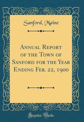 Full Download Annual Report of the Town of Sanford for the Year Ending Feb. 22, 1900 (Classic Reprint) - Sanford Maine file in PDF