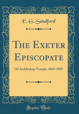 Read The Exeter Episcopate: Of Archbishop Temple, 1869-1885 (Classic Reprint) - E.G. Sandford | ePub