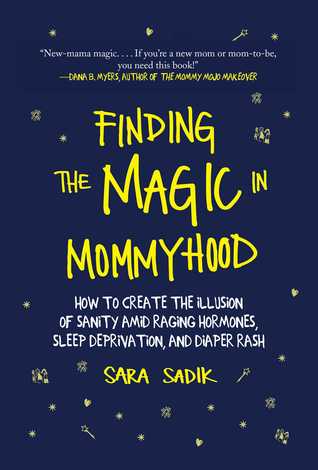 Read Online Finding the Magic in Mommyhood: How to Create the Illusion of Sanity amid Raging Hormones, Sleep Deprivation, and Diaper Rash - Sara Sadik | PDF