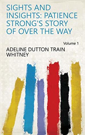 Download Sights and Insights: Patience Strong's Story of Over the Way Volume 1 - A.D.T. Whitney | ePub