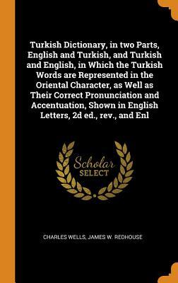 Read Turkish Dictionary, in two Parts, English and Turkish, and Turkish and English, in Which the Turkish Words are Represented in the Oriental Character, as Well as Their Correct Pronunciation and Accentuation, Shown in English Letters, 2d ed., rev., and Enl - Charles Wells file in ePub