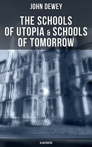 Read Online The Schools of Utopia & Schools of To-morrow (Illustrated): A Case for Inclusive Education from the Renowned Philosopher, Psychologist & Educational Reformer of 20th Century - John Dewey | PDF