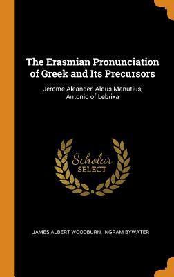 Read Online The Erasmian Pronunciation of Greek and Its Precursors: Jerome Aleander, Aldus Manutius, Antonio of Lebrixa - James Albert Woodburn file in PDF