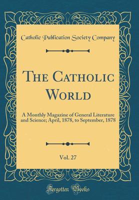 Read Online The Catholic World, Vol. 27: A Monthly Magazine of General Literature and Science; April, 1878, to September, 1878 (Classic Reprint) - Catholic Publication Society Company | PDF
