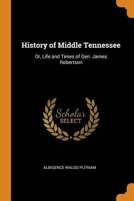 Read History of Middle Tennessee: Or, Life and Times of Gen. James Robertson - Albigence Waldo Putnam file in PDF