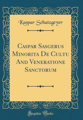 Download Caspar Sasgerus Minorita de Cultu and Veneratione Sanctorum (Classic Reprint) - Kaspar Schatzgeyer file in PDF