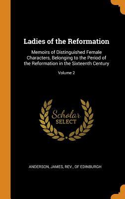 Read Online Ladies of the Reformation: Memoirs of Distinguished Female Characters, Belonging to the Period of the Reformation in the Sixteenth Century; Volume 2 - James Rev Anderson Of file in ePub