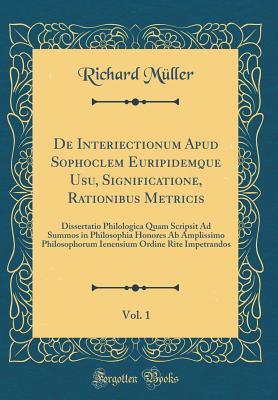 Full Download de Interiectionum Apud Sophoclem Euripidemque Usu, Significatione, Rationibus Metricis, Vol. 1: Dissertatio Philologica Quam Scripsit Ad Summos in Philosophia Honores AB Amplissimo Philosophorum Ienensium Ordine Rite Impetrandos (Classic Reprint) - Richard Muller file in PDF