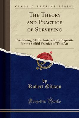 Download The Theory and Practice of Surveying: Containing All the Instructions Requisite for the Skilful Practice of This Art (Classic Reprint) - Robert Gibson file in ePub