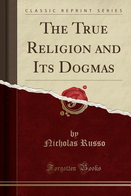 Read Online The True Religion and Its Dogmas (Classic Reprint) - Nicholas Russo | ePub