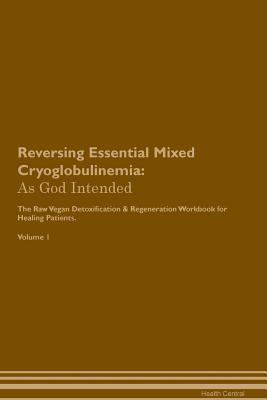 Download Reversing Essential Mixed Cryoglobulinemia: As God Intended The Raw Vegan Plant-Based Detoxification & Regeneration Workbook for Healing Patients. Volume 1 - Health Central | PDF