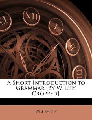 Read A Short Introduction to Grammar [By W. Lily. Cropped]. - William Lily file in ePub