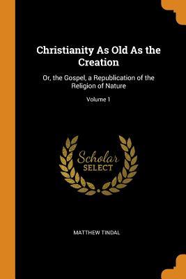 Full Download Christianity as Old as the Creation: Or, the Gospel, a Republication of the Religion of Nature; Volume 1 - Matthew Tindal file in PDF