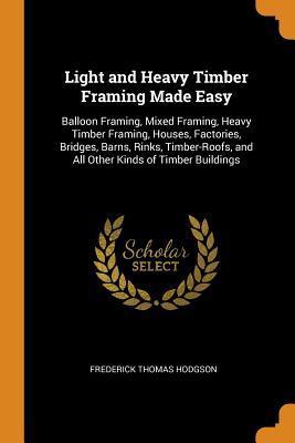 Full Download Light and Heavy Timber Framing Made Easy: Balloon Framing, Mixed Framing, Heavy Timber Framing, Houses, Factories, Bridges, Barns, Rinks, Timber-Roofs, and All Other Kinds of Timber Buildings - Frederick Thomas Hodgson file in PDF