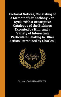 Full Download Pictorial Notices, Consisting of a Memoir of Sir Anthony Van Dyck, with a Descriptive Catalogue of the Etchings Executed by Him, and a Variety of Interesting Particulars Relating to Other Artists Patronized by Charles I - William Hookham Carpenter | PDF