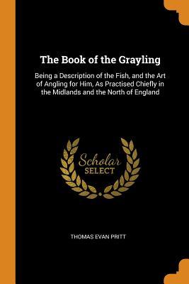 Full Download The Book of the Grayling: Being a Description of the Fish, and the Art of Angling for Him, as Practised Chiefly in the Midlands and the North of England - Thomas Evan Pritt file in ePub