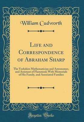 Full Download Life and Correspondence of Abraham Sharp: The Yorkshire Mathematician and Astronomer, and Assistant of Flamsteed; With Memorials of His Family, and Associated Families (Classic Reprint) - William Cudworth | ePub