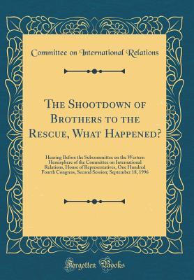 Read Online The Shootdown of Brothers to the Rescue, What Happened?: Hearing Before the Subcommittee on the Western Hemisphere of the Committee on International Relations, House of Representatives, One Hundred Fourth Congress, Second Session; September 18, 1996 - Committee on International Relations | ePub