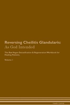 Read Online Reversing Cheilitis Glandularis: As God Intended The Raw Vegan Plant-Based Detoxification & Regeneration Workbook for Healing Patients. Volume 1 - Health Central file in PDF