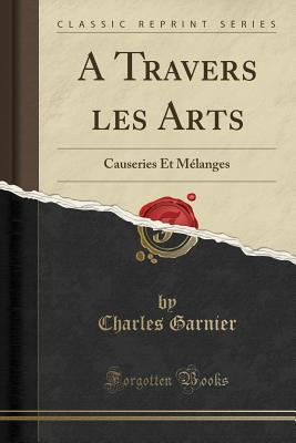 Read Online A Travers Les Arts: Causeries Et M�langes (Classic Reprint) - Charles Garnier | ePub