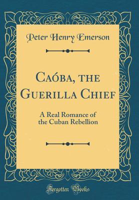 Download Ca�ba, the Guerilla Chief: A Real Romance of the Cuban Rebellion (Classic Reprint) - Peter Henry Emerson file in PDF