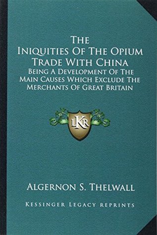 Full Download The Iniquities Of The Opium Trade With China: Being A Development Of The Main Causes Which Exclude The Merchants Of Great Britain - Algernon S. Thelwall file in ePub