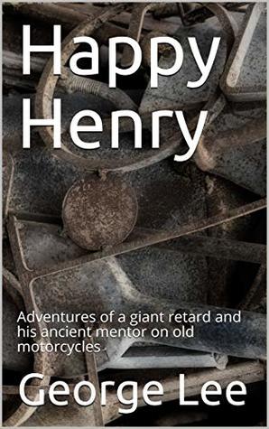 Read Online Happy Henry: Adventures of a giant retard and his ancient mentor on old motorcycles - George Lee | PDF