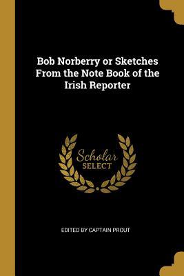 Read Bob Norberry or Sketches from the Note Book of the Irish Reporter - Edited By Captain Prout file in ePub