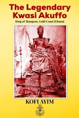 Read The Legendary Kwasi Akuffo: King of Akuapem, Gold Coast (Ghana) - Kofi Ayim | ePub