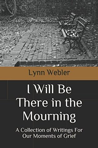 Full Download I Will Be There in the Mourning: A Collection Writings For Our Moments of Grief - Lynn Burriss Webler | PDF