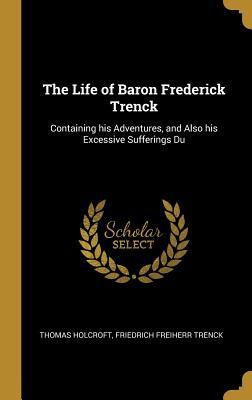 Full Download The Life of Baron Frederick Trenck: Containing His Adventures, and Also His Excessive Sufferings Du - Thomas Holcroft file in ePub