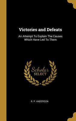 Read Online Victories and Defeats: An Attempt to Explain the Causes Which Have Led to Them - R P Anderson | ePub