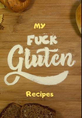 Full Download My Fuck Gluten Recipes: Do It Yourself Cookbook Favorite Recipes. Blank Recipe Journal/Notebook Organizer for Women & Men Teens. Family Recipe Pass Down Keepsake. Gluten Free Dishes Notes to Write in Every Day Cookbook Collection for Foodies Vegetarians - Anna Bolton file in PDF