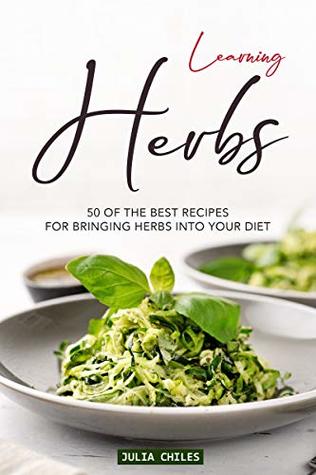 Full Download Learning Herbs: 50 of The Best Recipes for Bringing Herbs into Your Diet - Julia Chiles | PDF