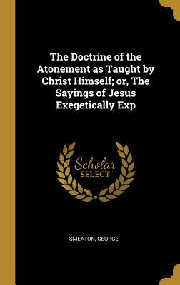 Full Download The Doctrine of the Atonement as Taught by Christ Himself; Or, the Sayings of Jesus Exegetically Exp - Smeaton George file in ePub