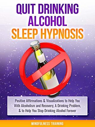 Download Quit Drinking Alcohol Sleep Hypnosis: Positive Affirmations & Visualizations to Help You With Alcoholism and Recovery, A Drinking Problem, & to Help You Stop Drinking Alcohol Forever - Mindfulness Training file in PDF