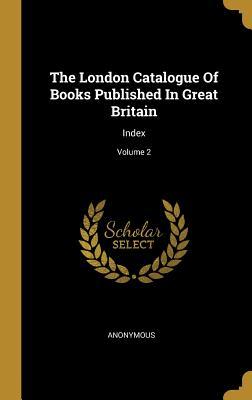 Read Online The London Catalogue Of Books Published In Great Britain: Index; Volume 2 - Anonymous | PDF