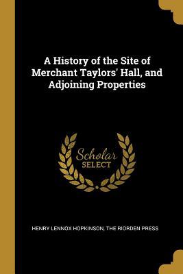 Read A History of the Site of Merchant Taylors' Hall, and Adjoining Properties - Henry Lennox Hopkinson | PDF