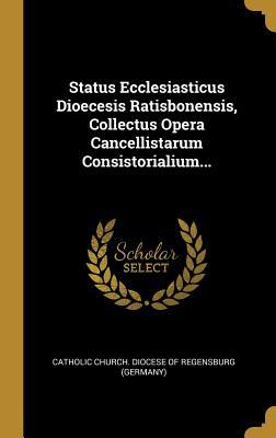 Download Status Ecclesiasticus Dioecesis Ratisbonensis, Collectus Opera Cancellistarum Consistorialium - Catholic Church Diocese of Regensburg ( | ePub