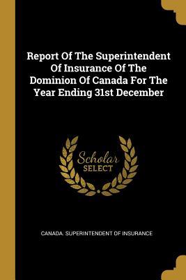 Full Download Report Of The Superintendent Of Insurance Of The Dominion Of Canada For The Year Ending 31st December - Canada Superintendent of Insurance | PDF