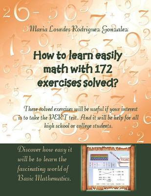 Read How to learn easily Math with 172 exercises solved?: These solved exercises will be useful if your interest is to take the PERT test. And it will be help for all high school or college students. - Maria Lourdes Rodriguez Gonzalez file in PDF