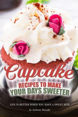 Read Online Cupcake Recipes to Make Your Days Sweeter: Life Is Better When You Have a Sweet Bite - Anthony Boundy | PDF