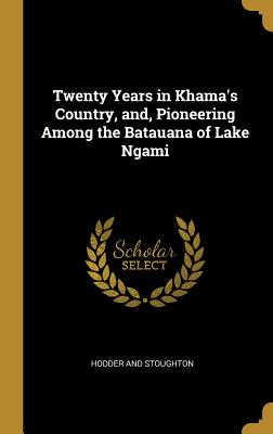 Full Download Twenty Years in Khama's Country, And, Pioneering Among the Batauana of Lake Ngami - James Davidson Hepburn | PDF