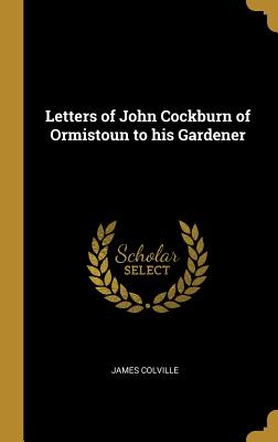 Read Letters of John Cockburn of Ormistoun to his Gardener - James Colville | ePub